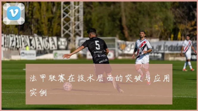法甲联赛在技术层面的突破与应用实例