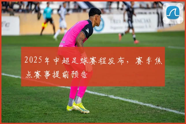 2025年中超足球赛程发布，赛季焦点赛事提前预告