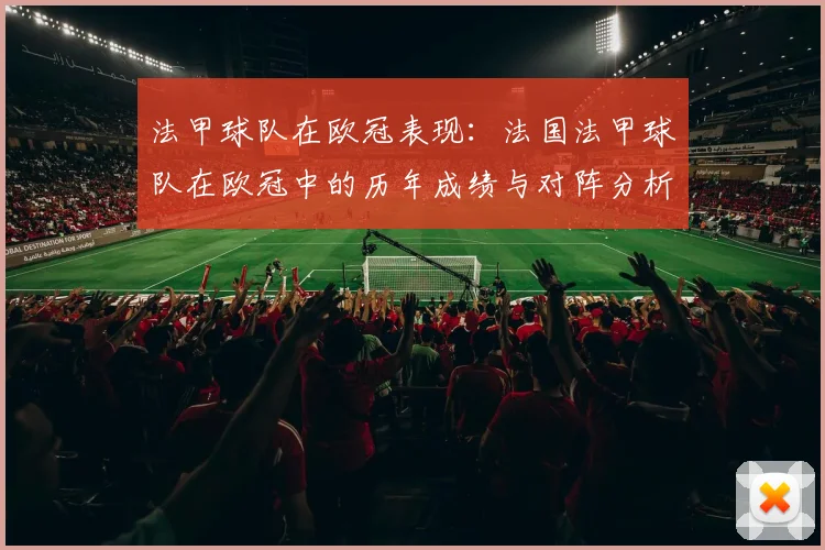 法甲球队在欧冠表现：法国法甲球队在欧冠中的历年成绩与对阵分析