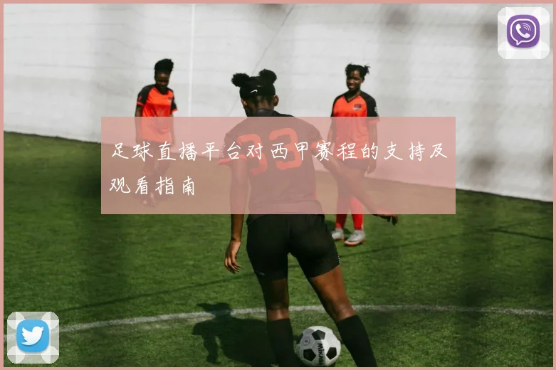 足球直播平台对西甲赛程的支持及观看指南