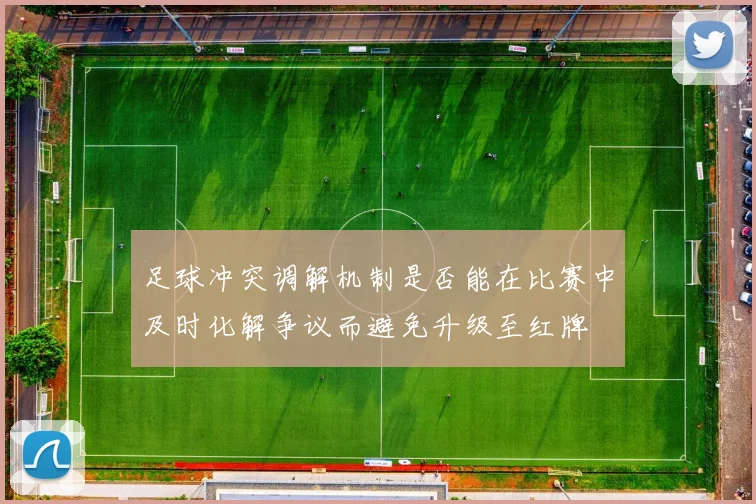 足球冲突调解机制是否能在比赛中及时化解争议而避免升级至红牌