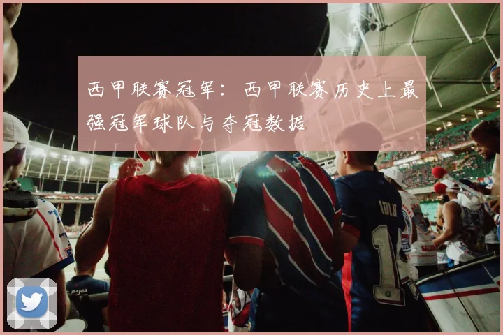 西甲联赛冠军：西甲联赛历史上最强冠军球队与夺冠数据