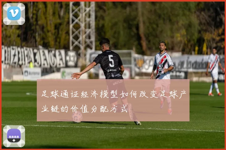 足球通证经济模型如何改变足球产业链的价值分配方式