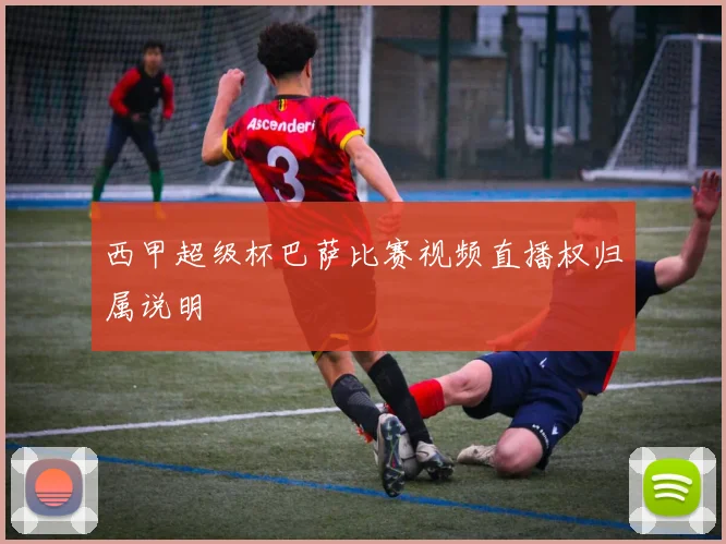 西甲超级杯巴萨比赛视频直播权归属说明