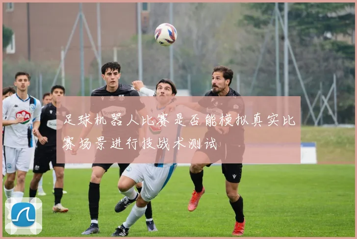 足球机器人比赛是否能模拟真实比赛场景进行技战术测试