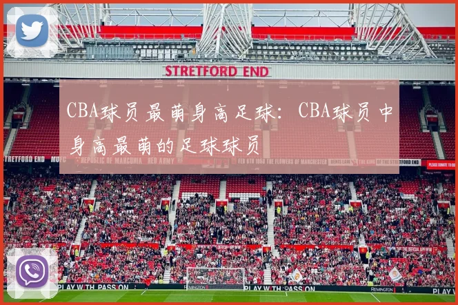 CBA球员最萌身高足球：CBA球员中身高最萌的足球球员