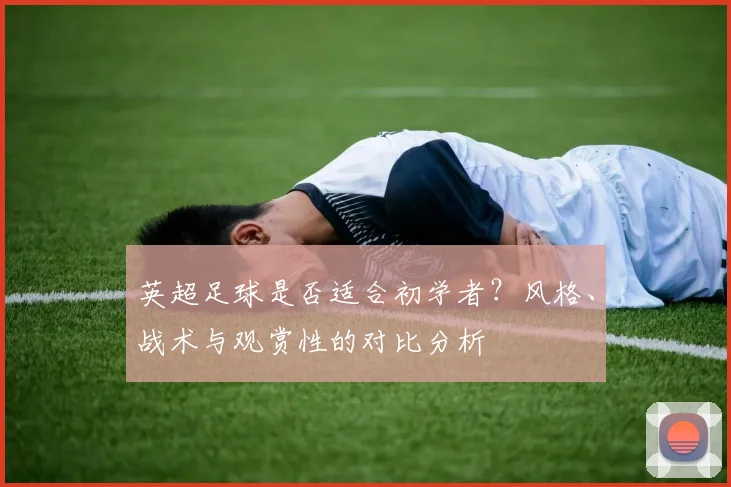 英超足球是否适合初学者？风格、战术与观赏性的对比分析